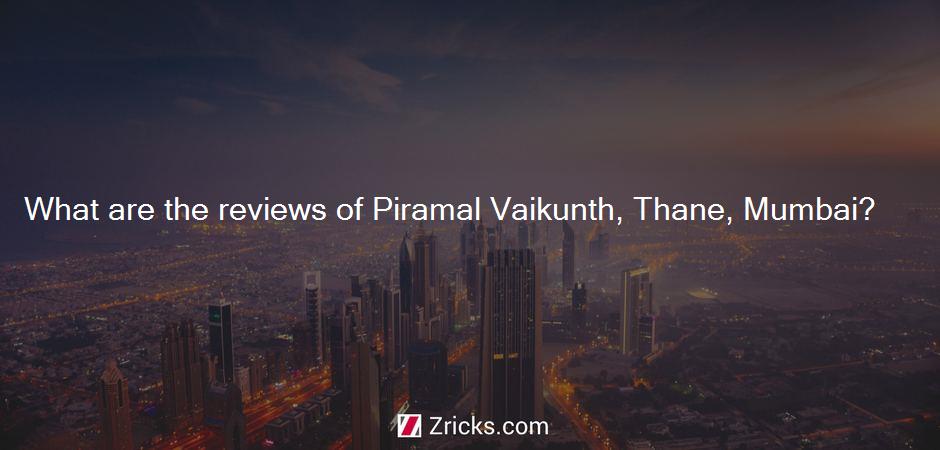 What are the reviews of Piramal Vaikunth, Thane, Mumbai?