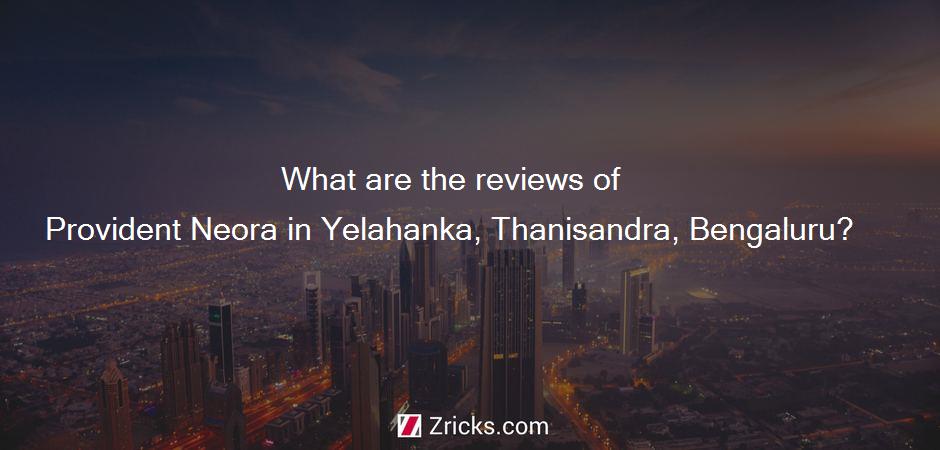 What are the reviews of Provident Neora in Yelahanka, Thanisandra, Bengaluru?