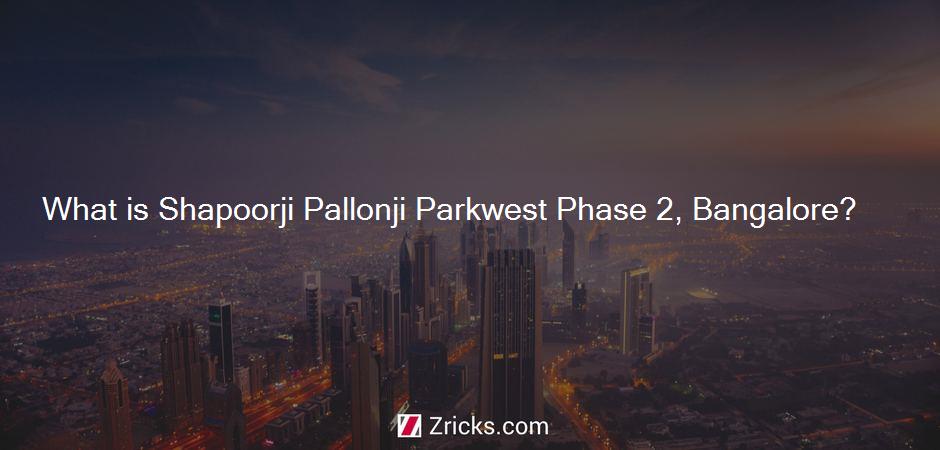What is Shapoorji Pallonji Parkwest Phase 2, Bangalore?