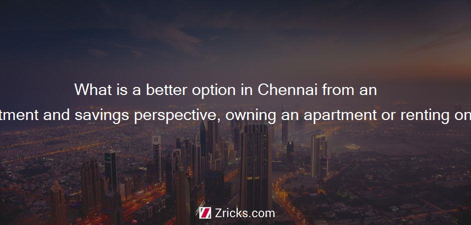What is a better option in Chennai from an investment and savings perspective, owning an apartment or renting one?