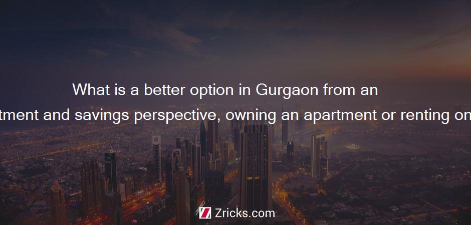 What is a better option in Gurgaon from an investment and savings perspective, owning an apartment or renting one?