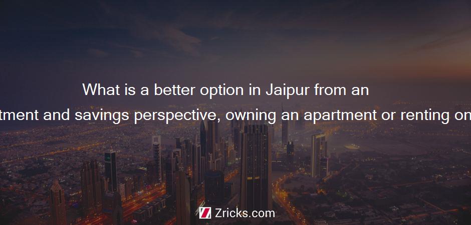What is a better option in Jaipur from an investment and savings perspective, owning an apartment or renting one?