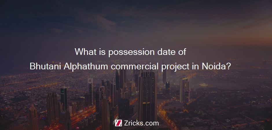 What is possession date of Bhutani Alphathum commercial project in Noida?