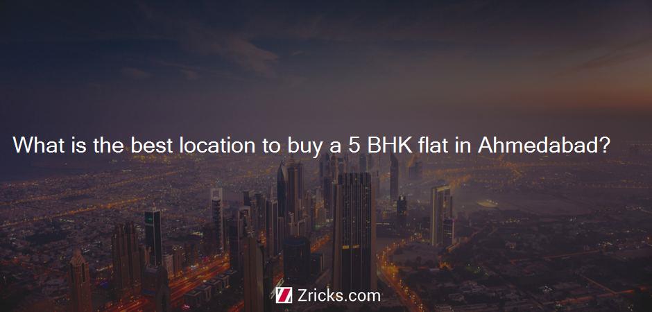 What is the best location to buy a 5 BHK flat in Ahmedabad?