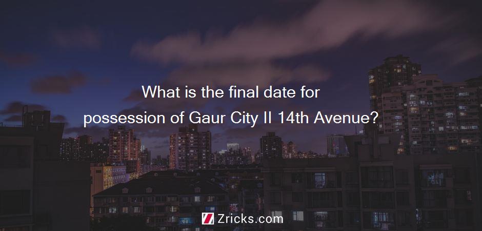 What is the final date for possession of Gaur City II 14th Avenue?