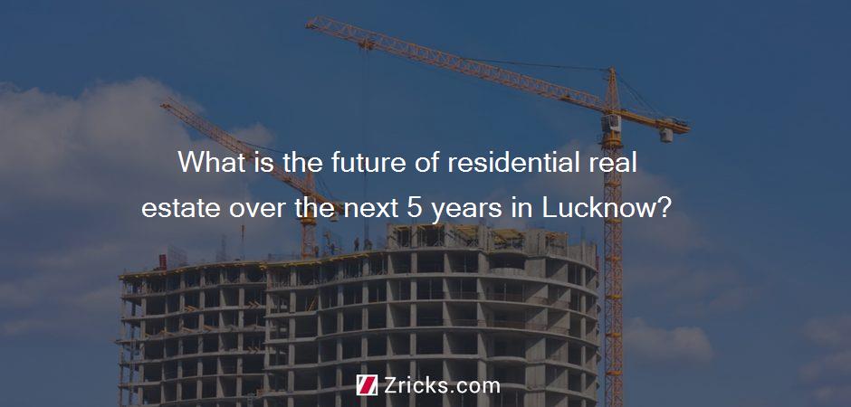 What is the future of residential real estate over the next 5 years in Lucknow?