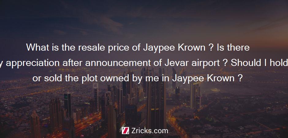 What is the resale price of Jaypee Krown ? Is there any appreciation after announcement of Jevar airport ? Should I hold or sold the plot owned by me in Jaypee Krown ?