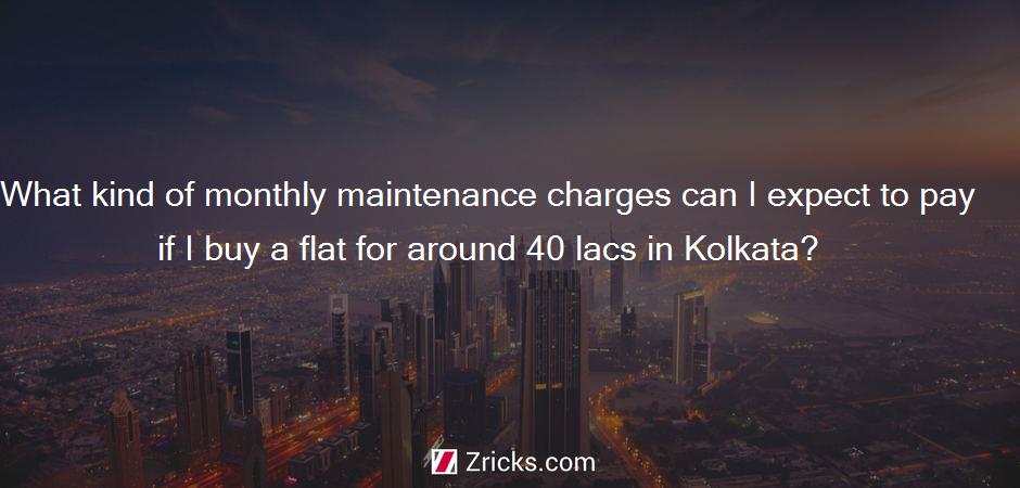 What kind of monthly maintenance charges can I expect to pay if I buy a flat for around 40 lacs in Kolkata?