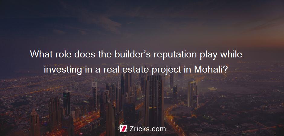 What role does the builder’s reputation play while investing in a real estate project in Mohali?