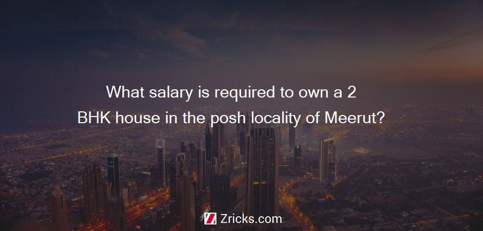 What salary is required to own a 2 BHK house in the posh locality of Meerut?