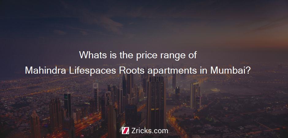 Whats is the price range of Mahindra Lifespaces Roots apartments in Mumbai?