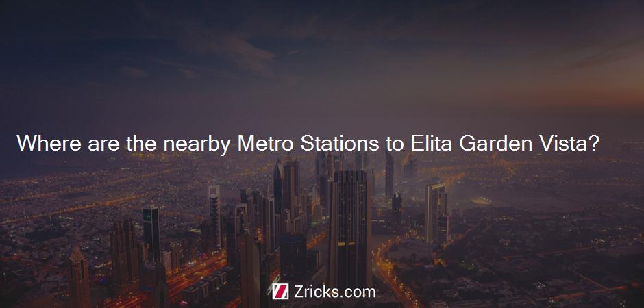 Where are the nearby Metro Stations to Elita Garden Vista?