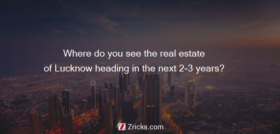 Where do you see the real estate of Lucknow heading in the next 2-3 years?