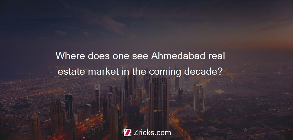 Where does one see Ahmedabad real estate market in the coming decade?