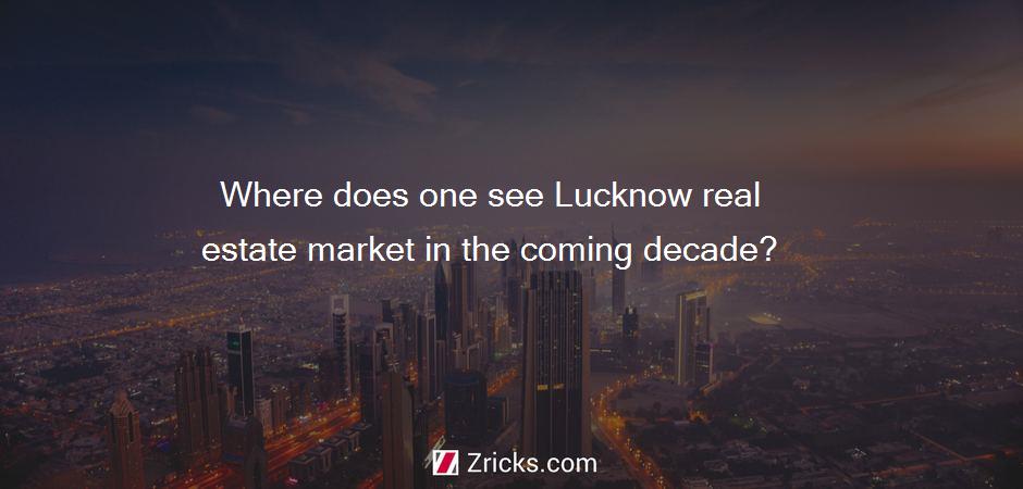 Where does one see Lucknow real estate market in the coming decade?