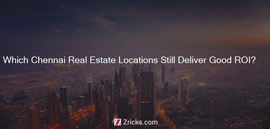 Which Chennai Real Estate Locations Still Deliver Good ROI?