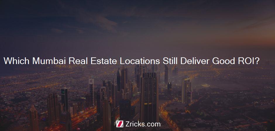 Which Mumbai Real Estate Locations Still Deliver Good ROI?