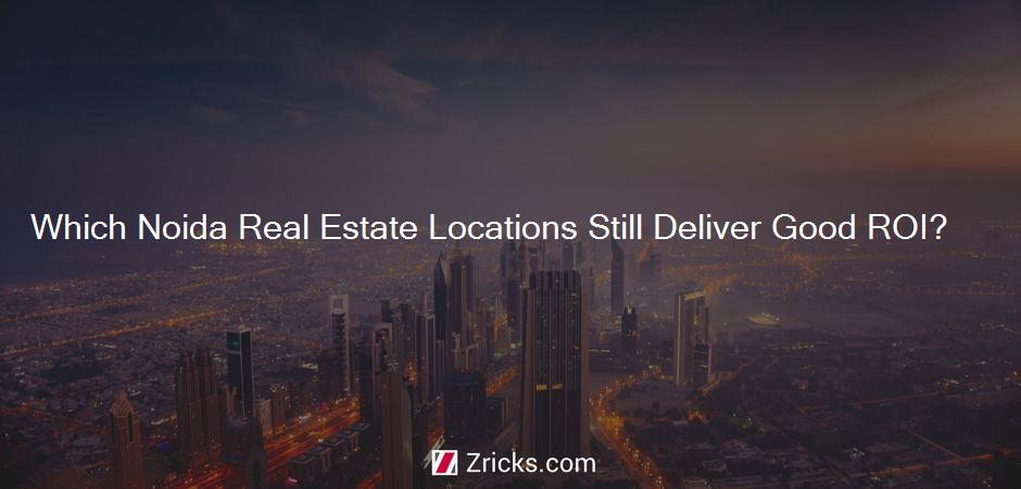 Which Noida Real Estate Locations Still Deliver Good ROI?