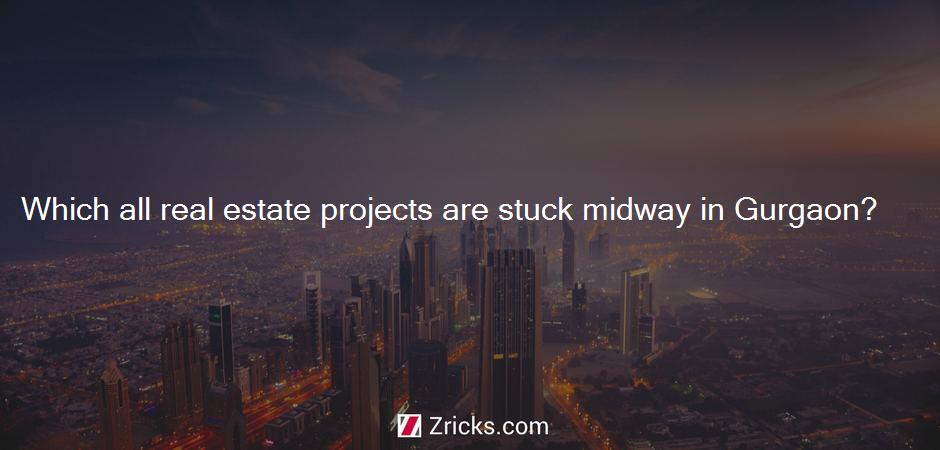 Which all real estate projects are stuck midway in Gurgaon?