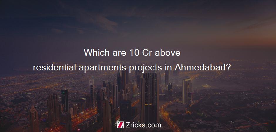Which are 10 Cr above residential apartments projects in Ahmedabad?