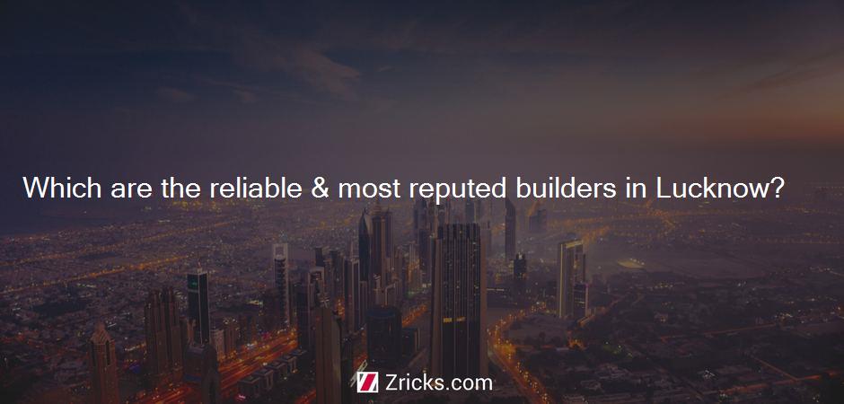 Which are the reliable & most reputed builders in Lucknow?