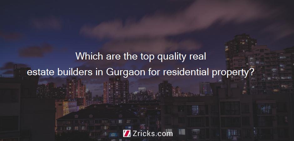 Which are the top quality real estate builders in Gurgaon for residential property?