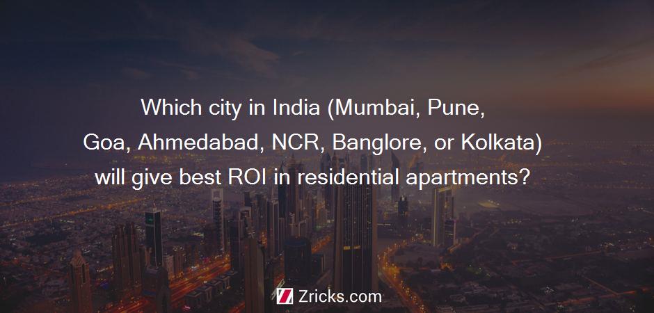 Which city in India (Mumbai, Pune, Goa, Ahmedabad, NCR, Banglore, or Kolkata) will give best ROI in residential apartments?