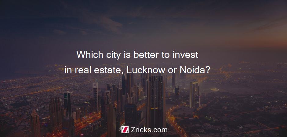 Which city is better to invest in real estate, Lucknow or Noida?