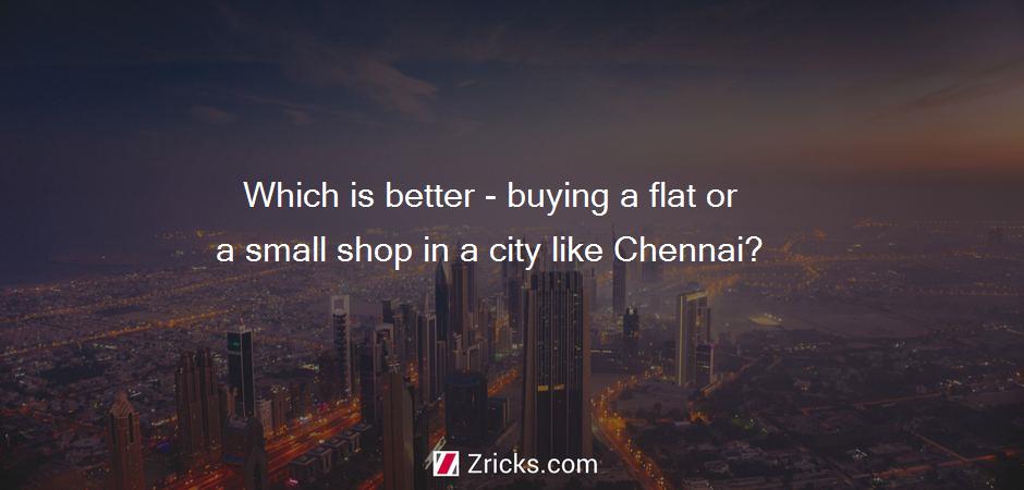 Which is better - buying a flat or a small shop in a city like Chennai?