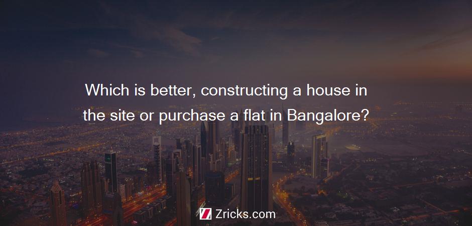Which is better, constructing a house in the site or purchase a flat in Bangalore?