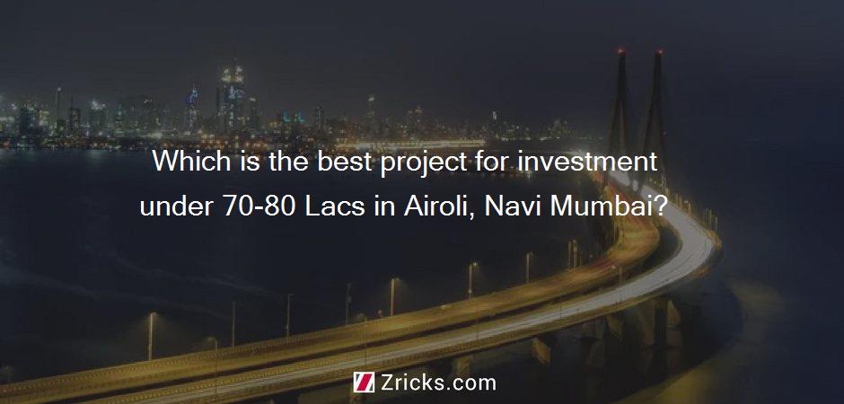 Which is the best project for investment under 70-80 Lacs in Airoli, Navi Mumbai?