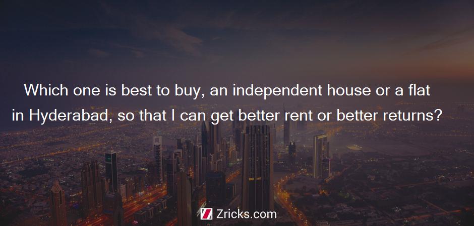 Which one is best to buy, an independent house or a flat in Hyderabad, so that I can get better rent or better returns?