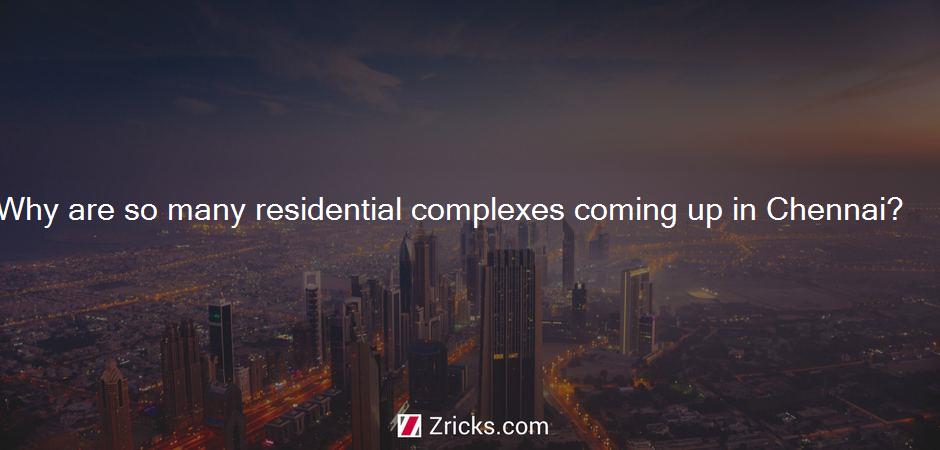 Why are so many residential complexes coming up in Chennai?