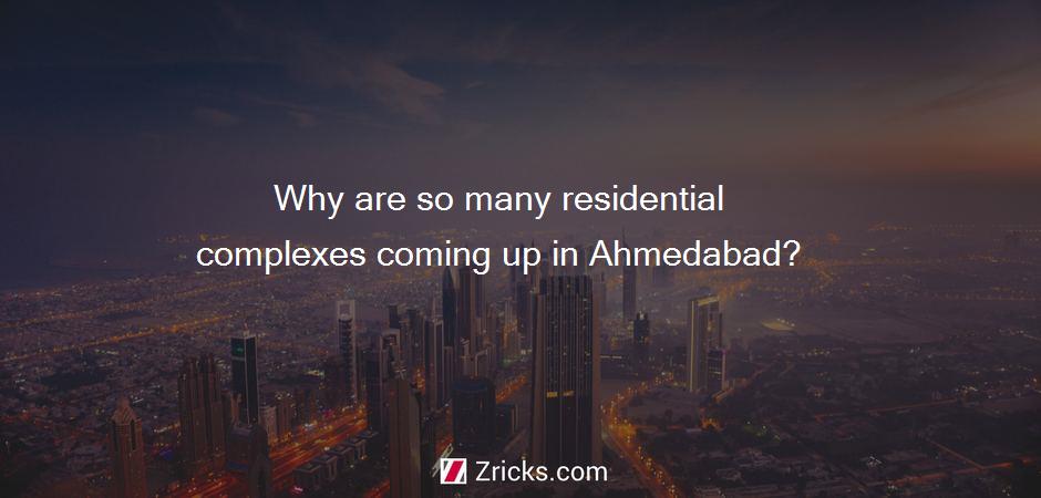 Why are so many residential complexes coming up in Ahmedabad?