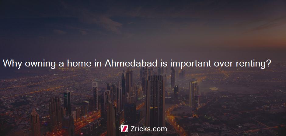 Why owning a home in Ahmedabad is important over renting?