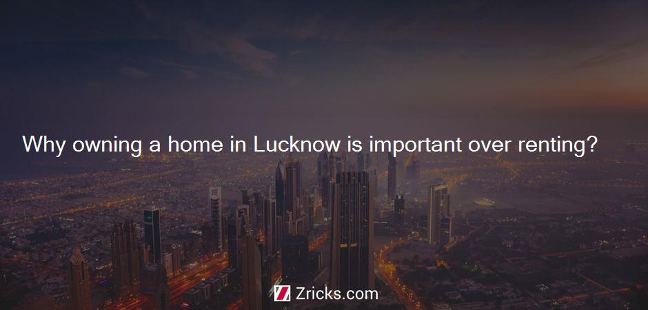 Why owning a home in Lucknow is important over renting?