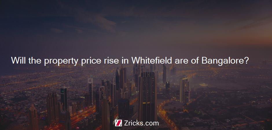 Will the property price rise in Whitefield are of Bangalore?